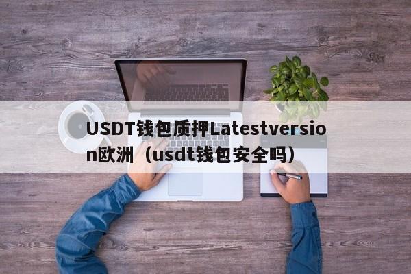 USDT钱包质押Latestversion欧洲（usdt钱包安全吗）