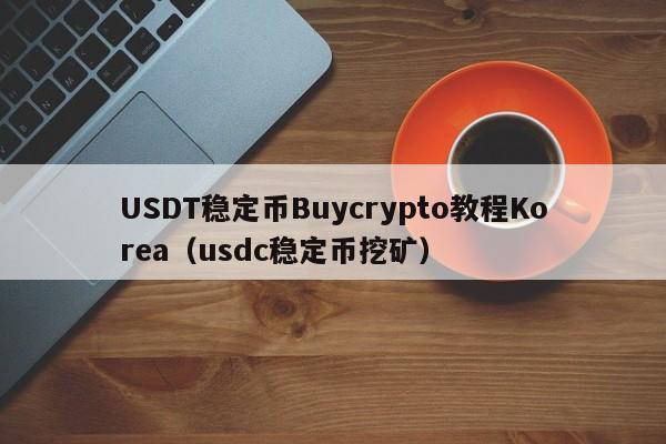USDT稳定币Buycrypto教程Korea（usdc稳定币挖矿）