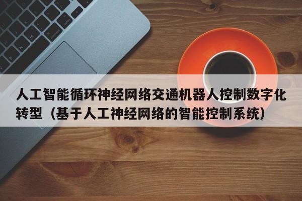 人工智能循环神经网络交通机器人控制数字化转型（基于人工神经网络的智能控制系统）