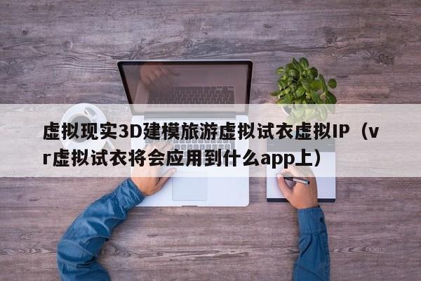 虚拟现实3D建模旅游虚拟试衣虚拟IP（vr虚拟试衣将会应用到什么app上）