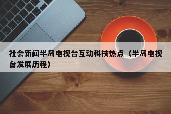 社会新闻半岛电视台互动科技热点（半岛电视台发展历程）
