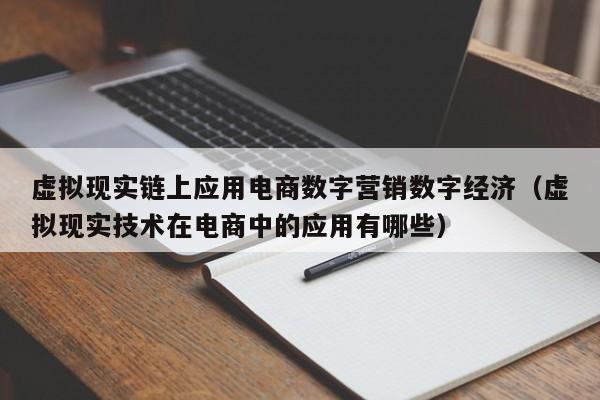 虚拟现实链上应用电商数字营销数字经济（虚拟现实技术在电商中的应用有哪些）