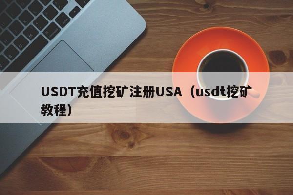 USDT充值挖矿注册USA（usdt挖矿教程）