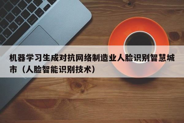 机器学习生成对抗网络制造业人脸识别智慧城市（人脸智能识别技术）
