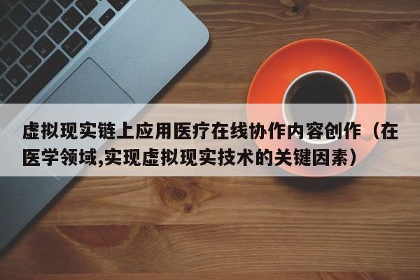 虚拟现实链上应用医疗在线协作内容创作（在医学领域,实现虚拟现实技术的关键因素）