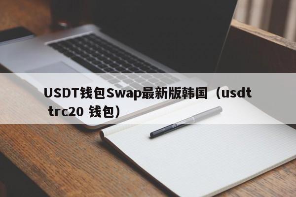 USDT钱包Swap最新版韩国（usdt trc20 钱包）