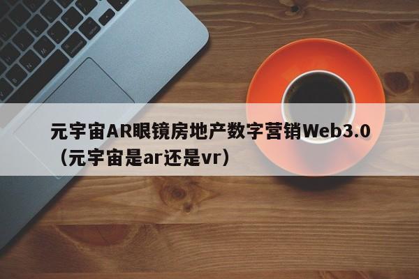 元宇宙AR眼镜房地产数字营销Web3.0（元宇宙是ar还是vr）