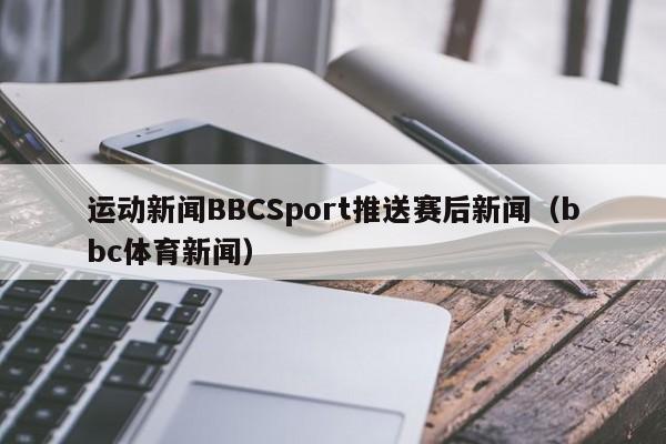 运动新闻BBCSport推送赛后新闻（bbc体育新闻）