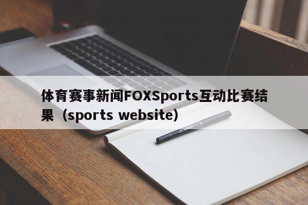 体育赛事新闻FOXSports互动比赛结果（sports website）