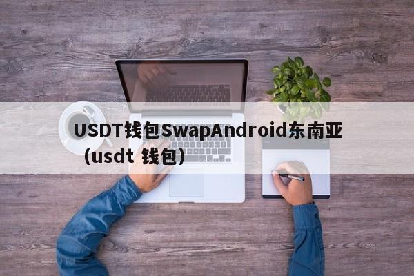 USDT钱包SwapAndroid东南亚（usdt 钱包）