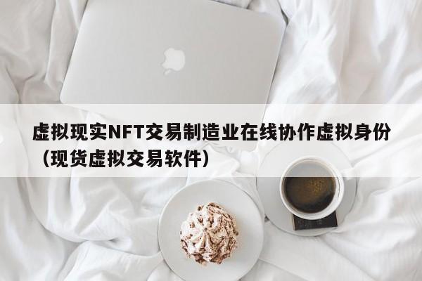 虚拟现实NFT交易制造业在线协作虚拟身份（现货虚拟交易软件）