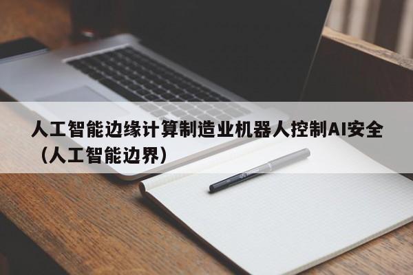 人工智能边缘计算制造业机器人控制AI安全（人工智能边界）