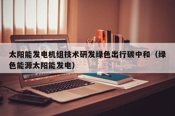 太阳能发电机组技术研发绿色出行碳中和（绿色能源太阳能发电）