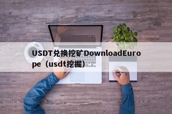 USDT兑换挖矿DownloadEurope（usdt挖掘）