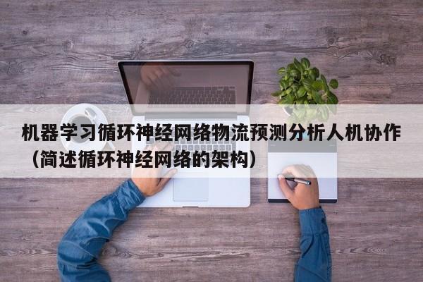 机器学习循环神经网络物流预测分析人机协作（简述循环神经网络的架构）