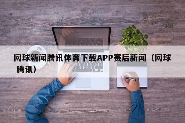 网球新闻腾讯体育下载APP赛后新闻（网球 腾讯）