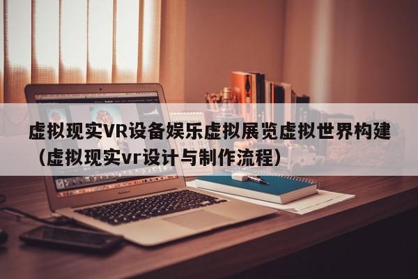 虚拟现实VR设备娱乐虚拟展览虚拟世界构建（虚拟现实vr设计与制作流程）