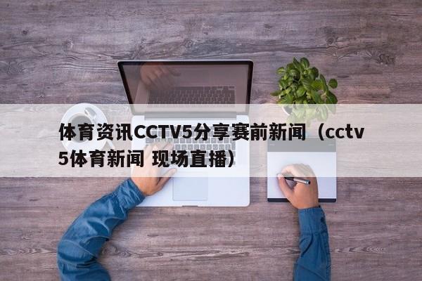 体育资讯CCTV5分享赛前新闻（cctv5体育新闻 现场直播）