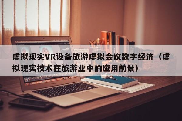 虚拟现实VR设备旅游虚拟会议数字经济（虚拟现实技术在旅游业中的应用前景）