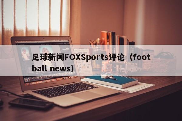 足球新闻FOXSports评论（football news）