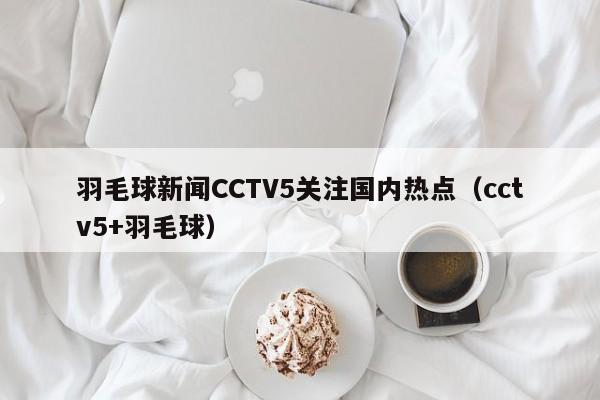 羽毛球新闻CCTV5关注国内热点（cctv5+羽毛球）