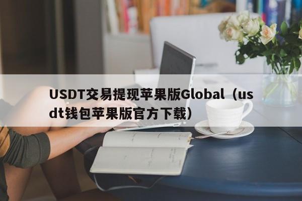 USDT交易提现苹果版Global（usdt钱包苹果版官方下载）