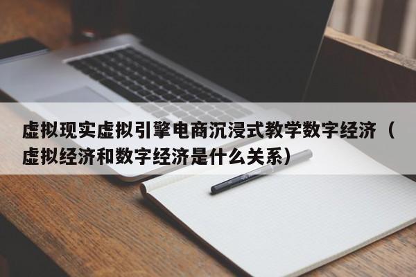 虚拟现实虚拟引擎电商沉浸式教学数字经济（虚拟经济和数字经济是什么关系）