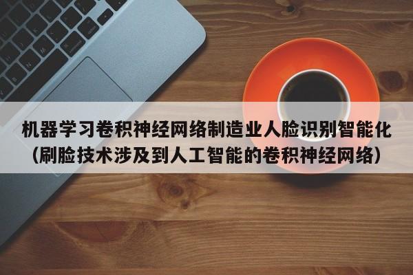 机器学习卷积神经网络制造业人脸识别智能化（刷脸技术涉及到人工智能的卷积神经网络）