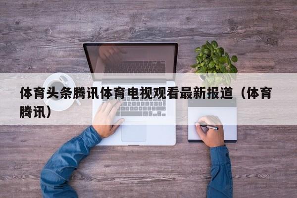 体育头条腾讯体育电视观看最新报道（体育 腾讯）