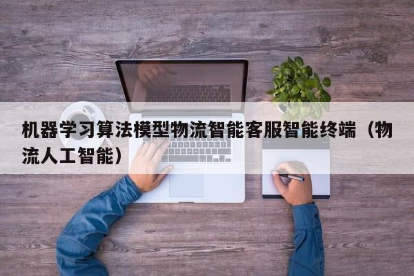 机器学习算法模型物流智能客服智能终端（物流人工智能）