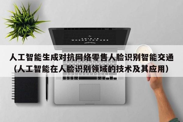 人工智能生成对抗网络零售人脸识别智能交通（人工智能在人脸识别领域的技术及其应用）