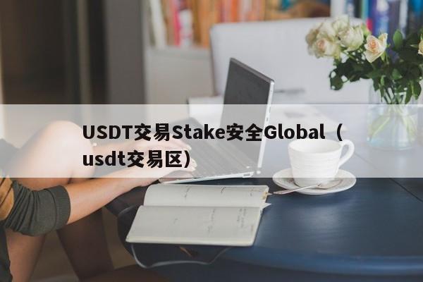 USDT交易Stake安全Global（usdt交易区）
