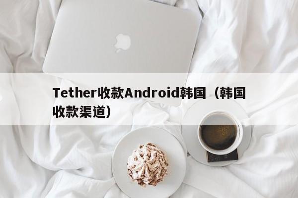 Tether收款Android韩国（韩国收款渠道）