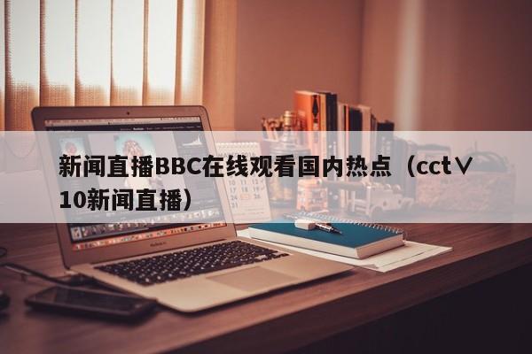 新闻直播BBC在线观看国内热点（cct∨10新闻直播）