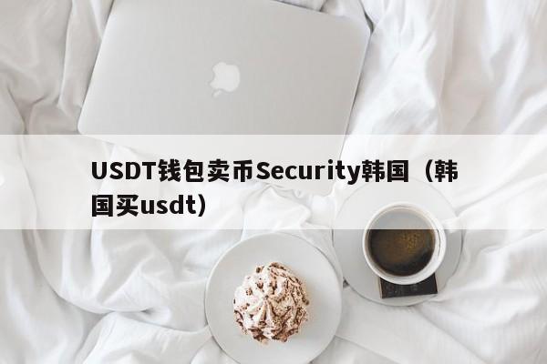 USDT钱包卖币Security韩国（韩国买usdt）