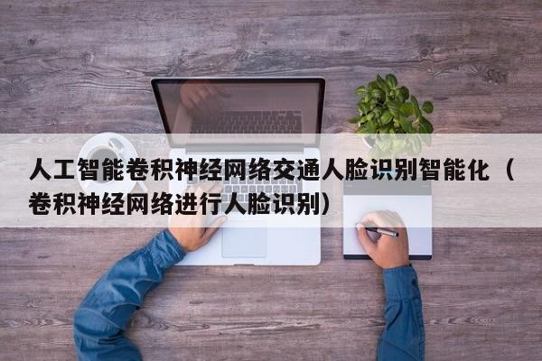 人工智能卷积神经网络交通人脸识别智能化（卷积神经网络进行人脸识别）