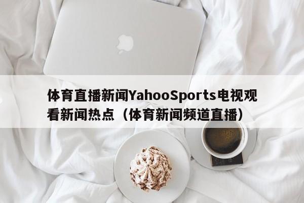 体育直播新闻YahooSports电视观看新闻热点（体育新闻频道直播）