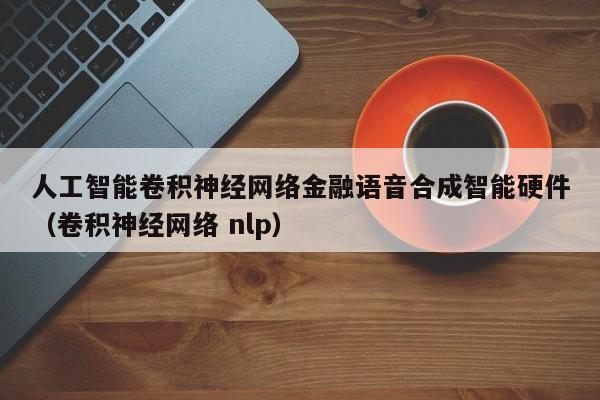 人工智能卷积神经网络金融语音合成智能硬件（卷积神经网络 nlp）