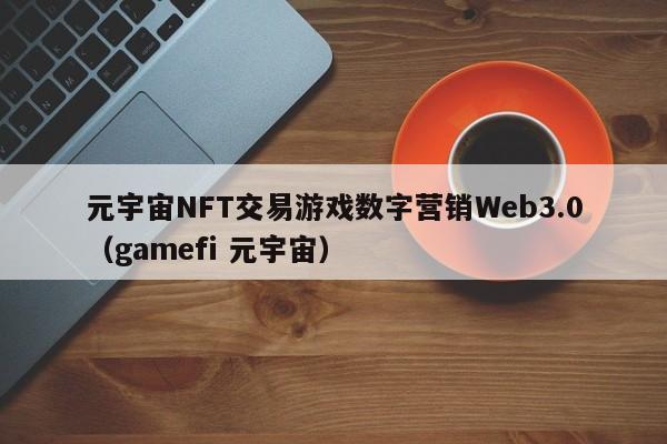 元宇宙NFT交易游戏数字营销Web3.0（gamefi 元宇宙）