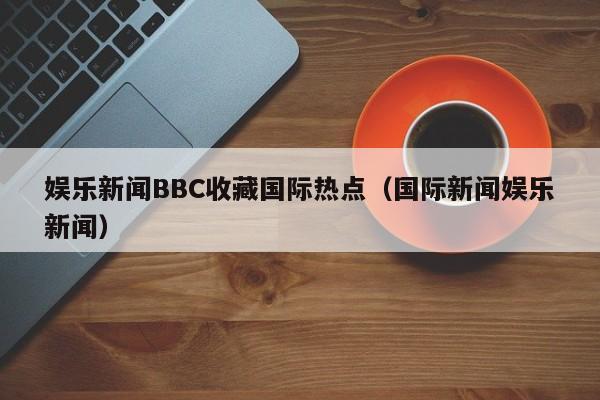 娱乐新闻BBC收藏国际热点（国际新闻娱乐新闻）