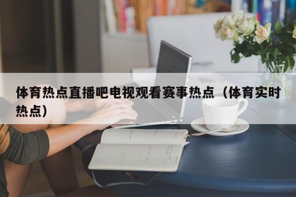 体育热点直播吧电视观看赛事热点（体育实时热点）