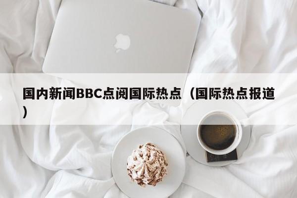 国内新闻BBC点阅国际热点（国际热点报道）