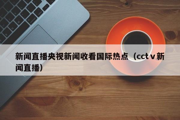 新闻直播央视新闻收看国际热点（cctⅴ新闻直播）