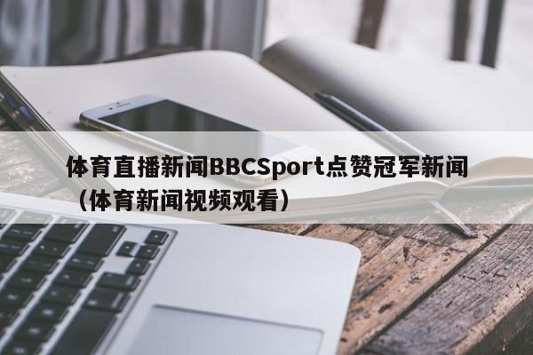 体育直播新闻BBCSport点赞冠军新闻（体育新闻视频观看）