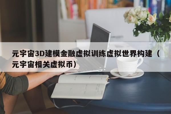 元宇宙3D建模金融虚拟训练虚拟世界构建（元宇宙相关虚拟币）