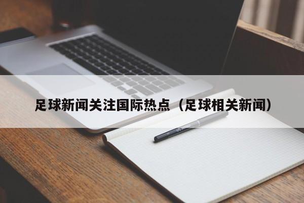 足球新闻关注国际热点（足球相关新闻）