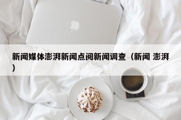 新闻媒体澎湃新闻点阅新闻调查（新闻 澎湃）