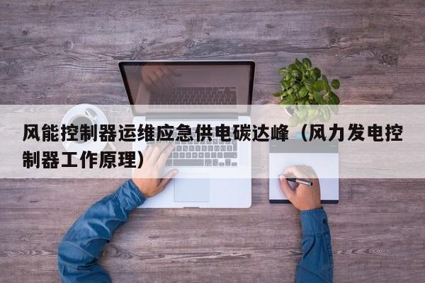 风能控制器运维应急供电碳达峰（风力发电控制器工作原理）