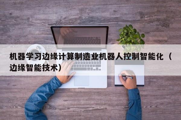 机器学习边缘计算制造业机器人控制智能化（边缘智能技术）