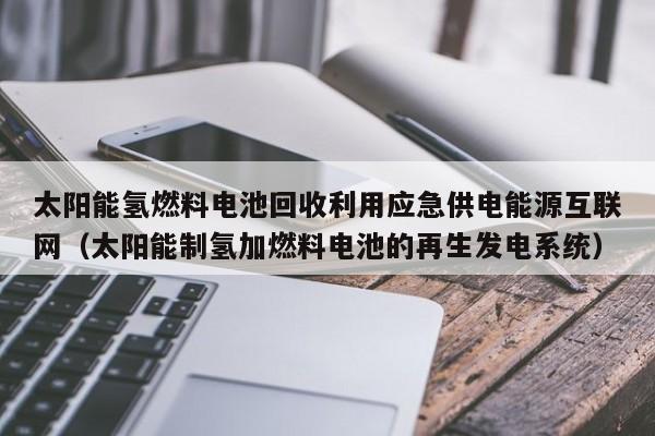 太阳能氢燃料电池回收利用应急供电能源互联网（太阳能制氢加燃料电池的再生发电系统）